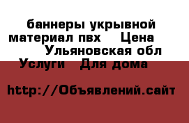 баннеры(укрывной материал пвх) › Цена ­ 25-35 - Ульяновская обл. Услуги » Для дома   